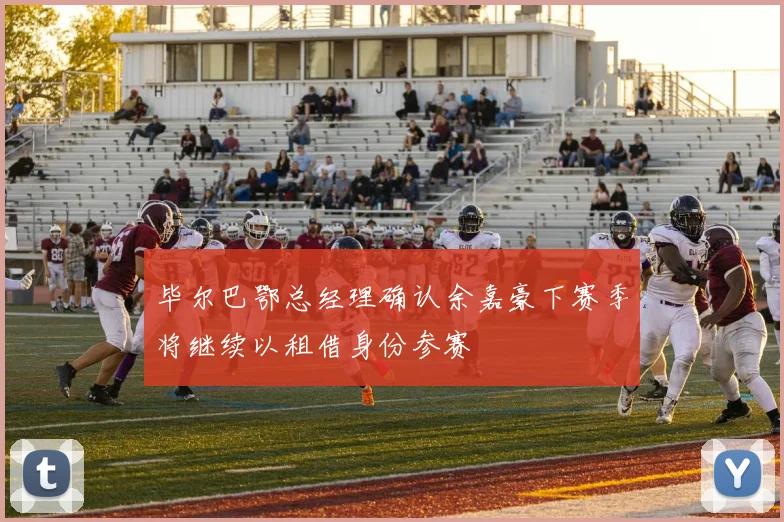 毕尔巴鄂总经理确认余嘉豪下赛季将继续以租借身份参赛