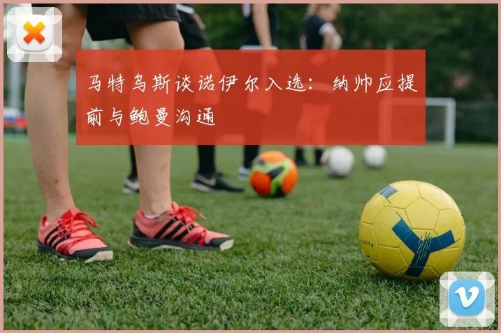 马特乌斯谈诺伊尔入选：纳帅应提前与鲍曼沟通