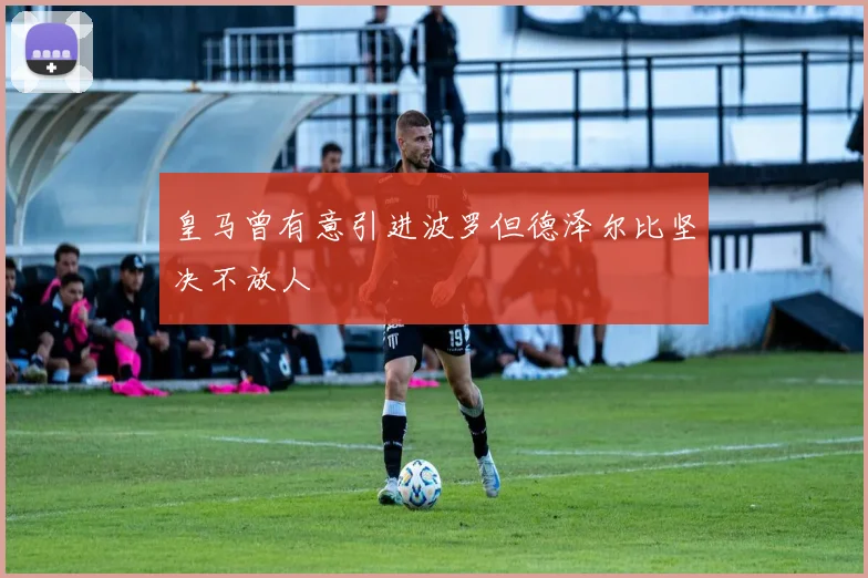 皇马曾有意引进波罗但德泽尔比坚决不放人