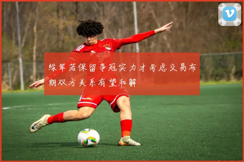 绿军若保留争冠实力才考虑交易布朗双方关系有望和解