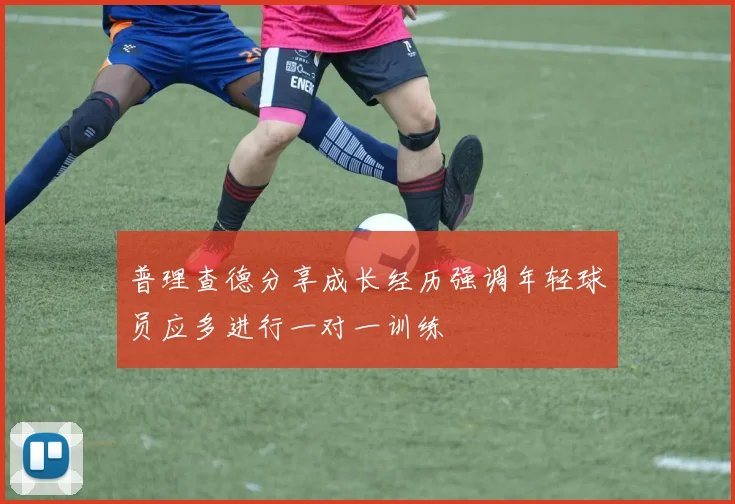 普理查德分享成长经历强调年轻球员应多进行一对一训练