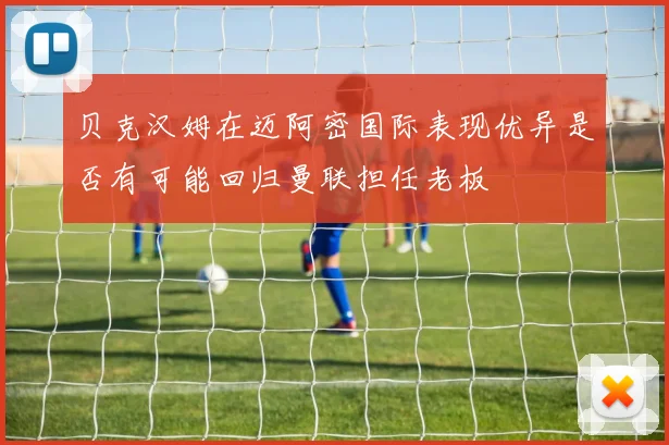 贝克汉姆在迈阿密国际表现优异是否有可能回归曼联担任老板