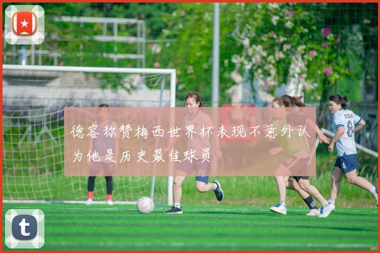德容称赞梅西世界杯表现不意外认为他是历史最佳球员