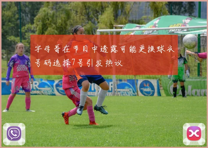 字母哥在节目中透露可能更换球衣号码选择7号引发热议