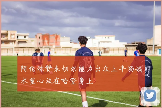 阿伦称赞米切尔能力出众上半场战术重心放在哈登身上