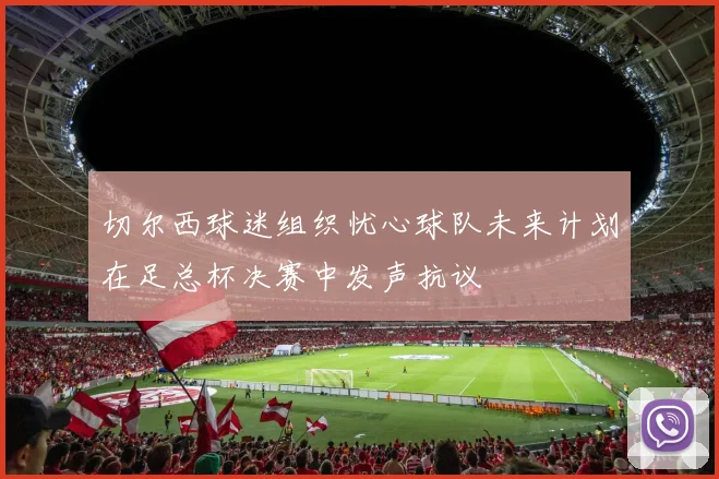 切尔西球迷组织忧心球队未来计划在足总杯决赛中发声抗议