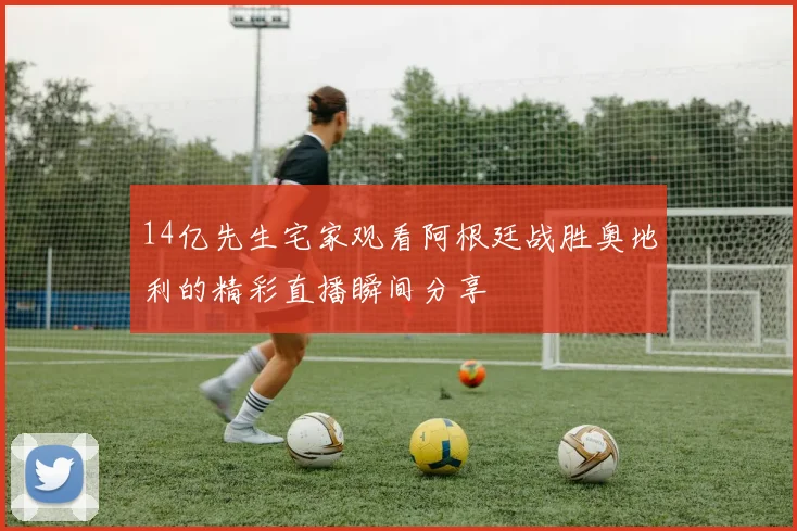 14亿先生宅家观看阿根廷战胜奥地利的精彩直播瞬间分享