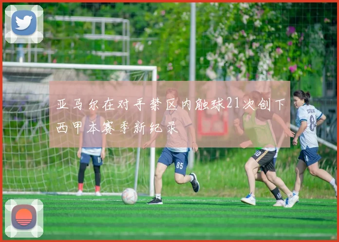 亚马尔在对手禁区内触球21次创下西甲本赛季新纪录