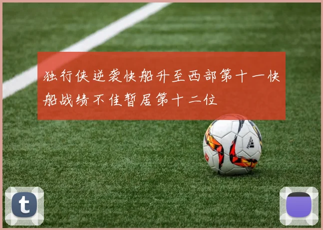 独行侠逆袭快船升至西部第十一快船战绩不佳暂居第十二位