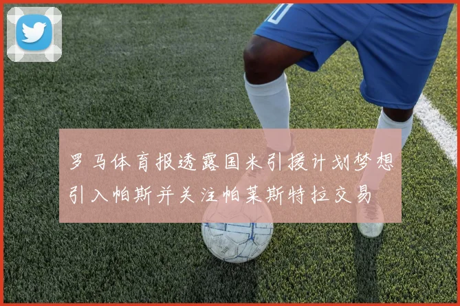 罗马体育报透露国米引援计划梦想引入帕斯并关注帕莱斯特拉交易