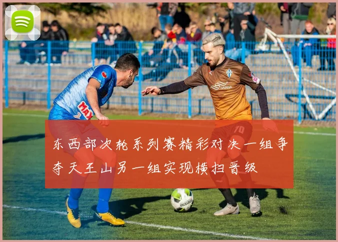 东西部次轮系列赛精彩对决一组争夺天王山另一组实现横扫晋级