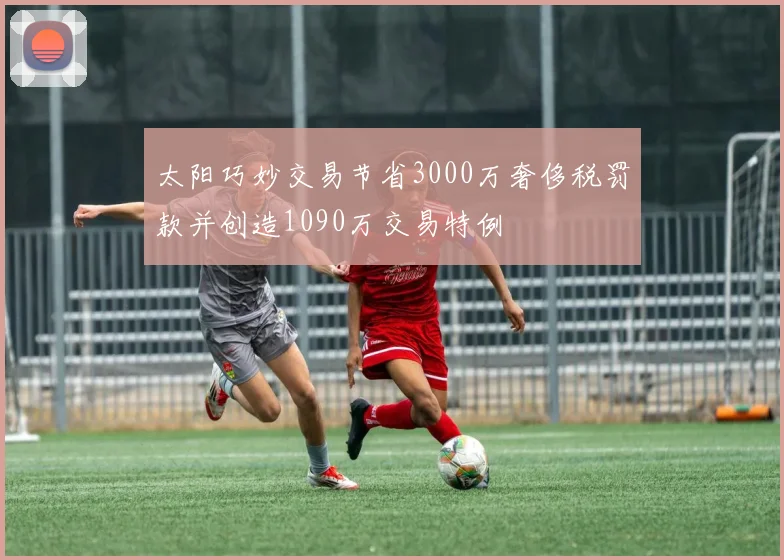 太阳巧妙交易节省3000万奢侈税罚款并创造1090万交易特例