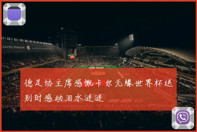 德足协主席感慨卡尔无缘世界杯送别时感动泪水涟涟