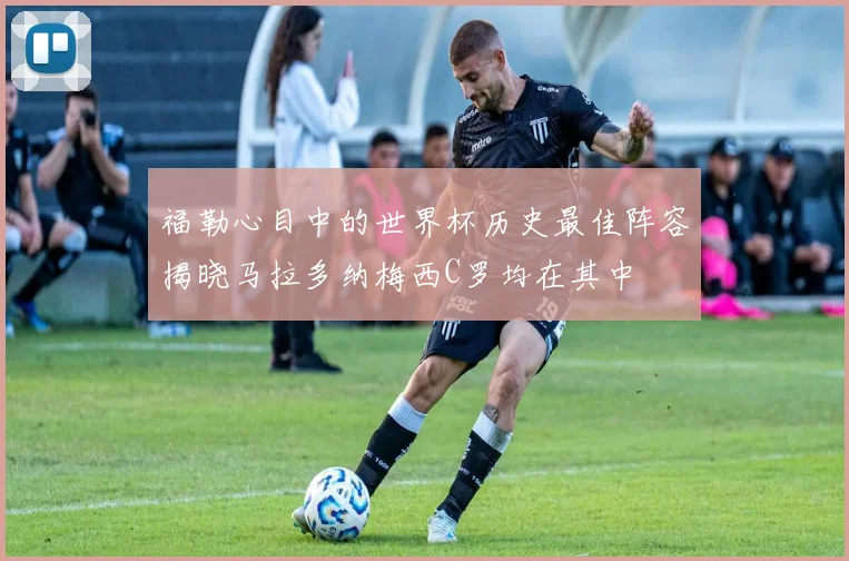 福勒心目中的世界杯历史最佳阵容揭晓马拉多纳梅西C罗均在其中
