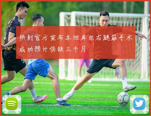 热刺官方宣布本坦库尔右腿筋手术成功预计伤缺三个月