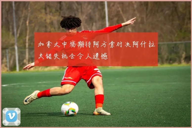加拿大中场期待阿方索对决阿什拉夫错失机会令人遗憾