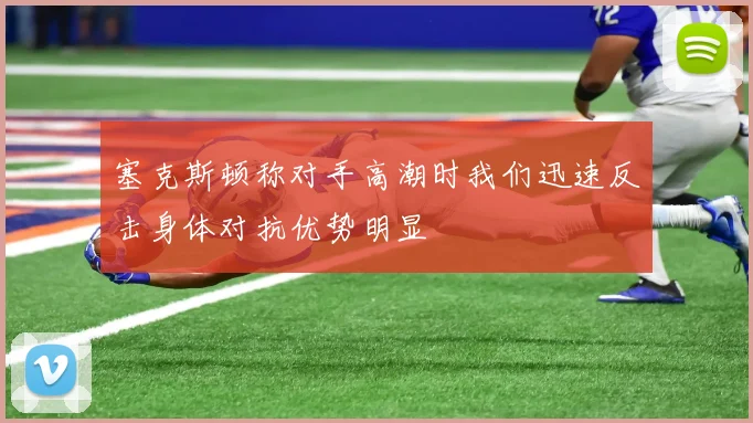 塞克斯顿称对手高潮时我们迅速反击身体对抗优势明显