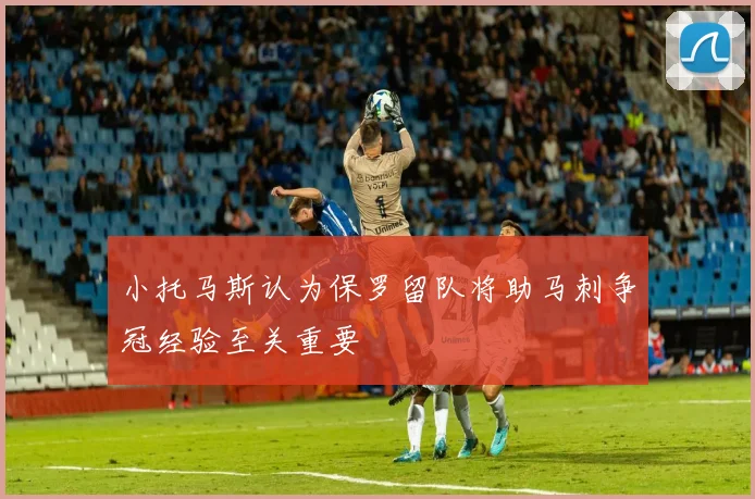 小托马斯认为保罗留队将助马刺争冠经验至关重要