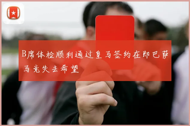 B席体检顺利通过皇马签约在即巴萨马竞失去希望