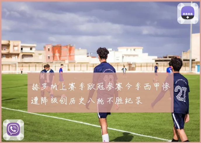 赫罗纳上赛季欧冠参赛今季西甲惨遭降级创历史八轮不胜纪录