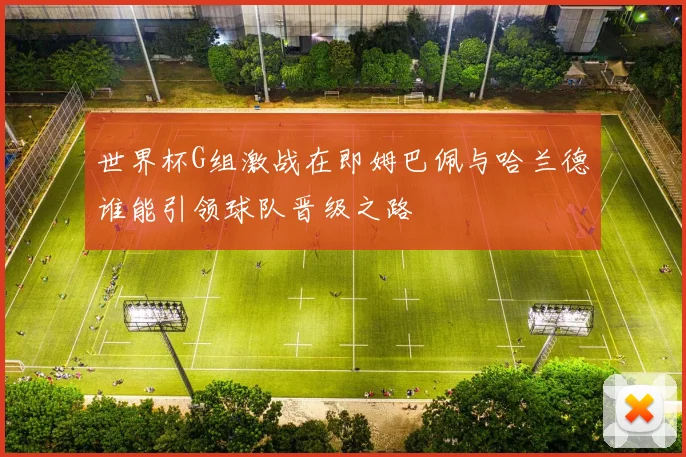 世界杯G组激战在即姆巴佩与哈兰德谁能引领球队晋级之路