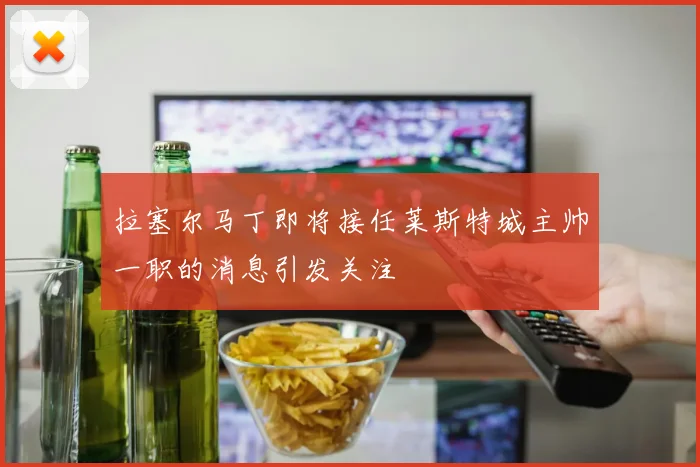 拉塞尔马丁即将接任莱斯特城主帅一职的消息引发关注