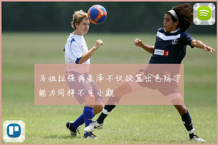 马祖拉强调豪泽不仅投篮出色防守能力同样不可小觑