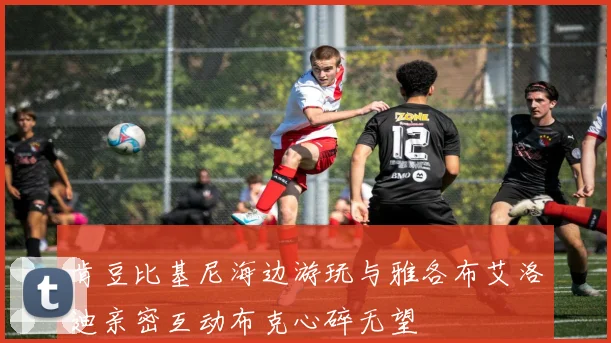 肯豆比基尼海边游玩与雅各布艾洛迪亲密互动布克心碎无望