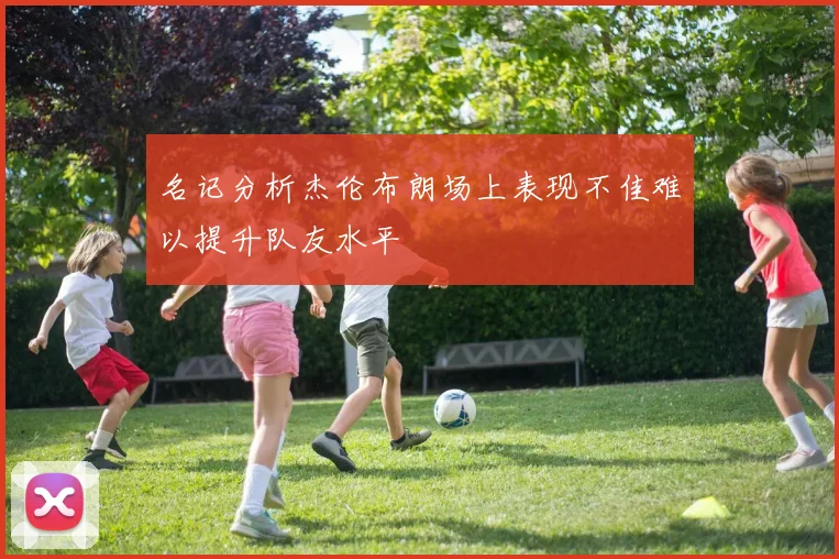 名记分析杰伦布朗场上表现不佳难以提升队友水平
