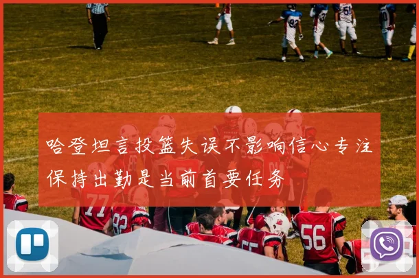 哈登坦言投篮失误不影响信心专注保持出勤是当前首要任务