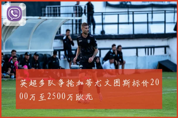 英超多队争抢加蒂尤文图斯标价2000万至2500万欧元