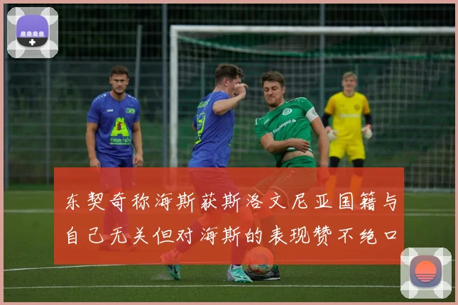 东契奇称海斯获斯洛文尼亚国籍与自己无关但对海斯的表现赞不绝口